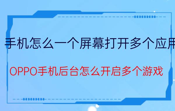 手机怎么一个屏幕打开多个应用 OPPO手机后台怎么开启多个游戏？